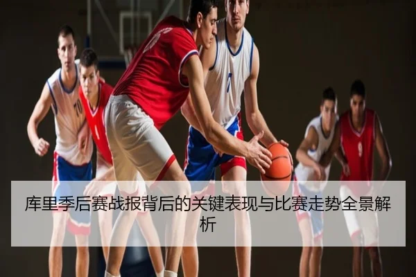 库里季后赛战报背后的关键表现与比赛走势全景解析