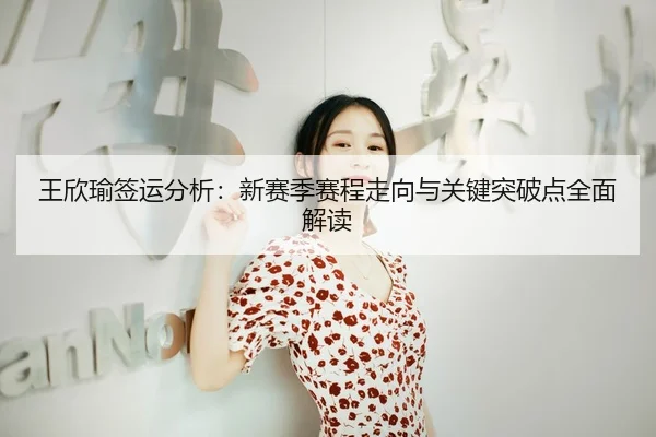 王欣瑜签运分析：新赛季赛程走向与关键突破点全面解读