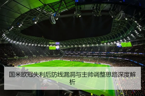 国米欧冠失利后防线漏洞与主帅调整思路深度解析