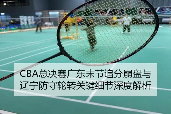 CBA总决赛广东末节追分崩盘与辽宁防守轮转关键细节深度解析