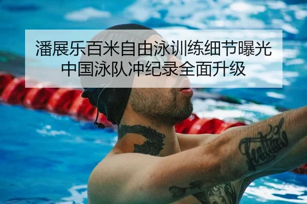 潘展乐百米自由泳训练细节曝光 中国泳队冲纪录全面升级