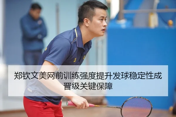 郑钦文美网前训练强度提升发球稳定性成晋级关键保障