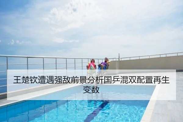 王楚钦遭遇强敌前景分析国乒混双配置再生变数