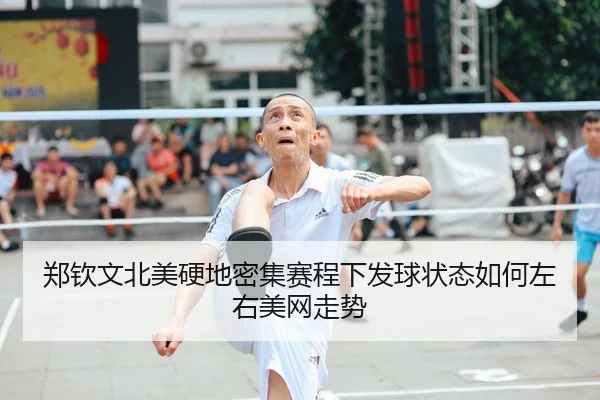 郑钦文北美硬地密集赛程下发球状态如何左右美网走势