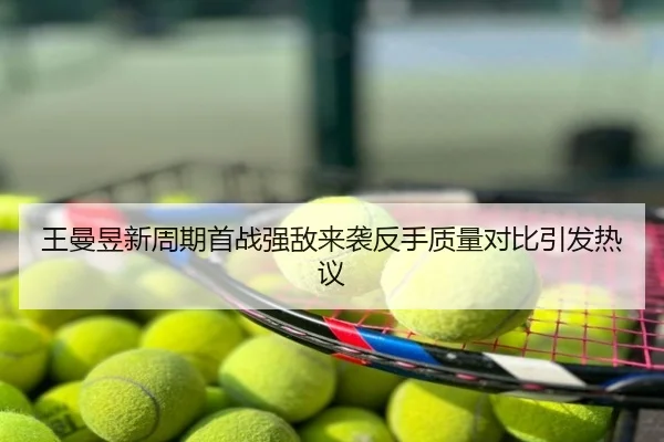 王曼昱新周期首战强敌来袭反手质量对比引发热议
