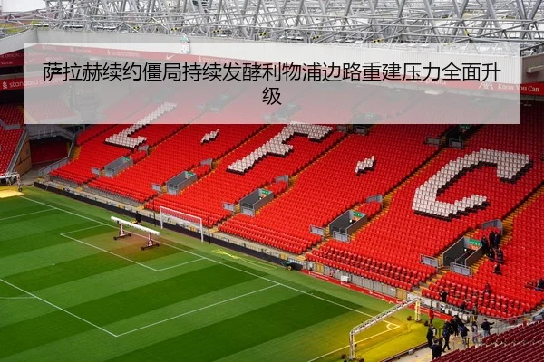 萨拉赫续约僵局持续发酵利物浦边路重建压力全面升级