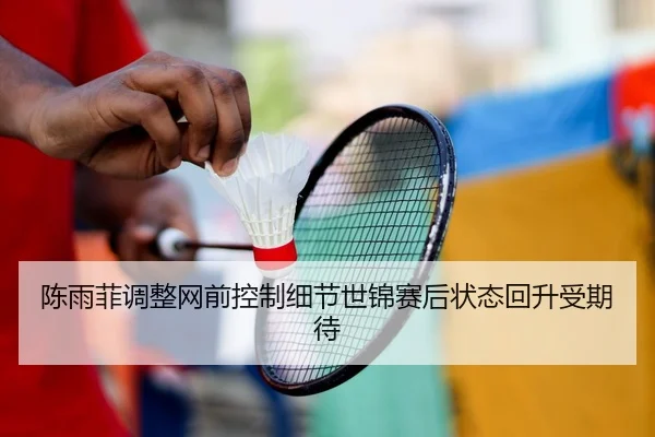 陈雨菲调整网前控制细节世锦赛后状态回升受期待