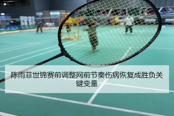 陈雨菲世锦赛前调整网前节奏伤病恢复成胜负关键变量