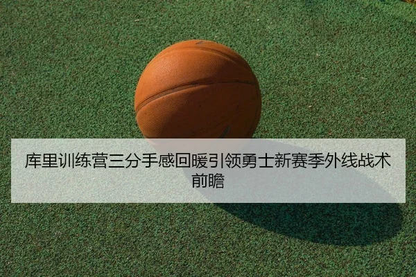 库里训练营三分手感回暖引领勇士新赛季外线战术前瞻