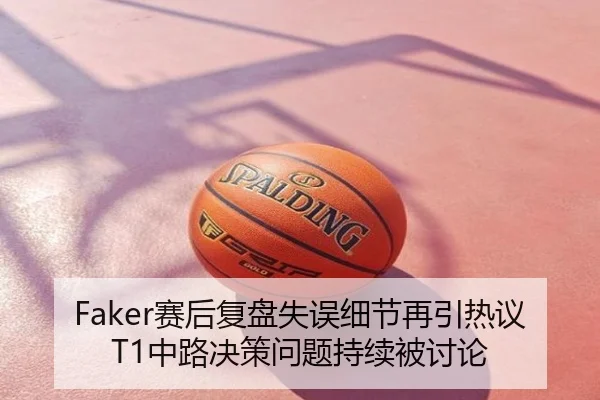 Faker赛后复盘失误细节再引热议 T1中路决策问题持续被讨论