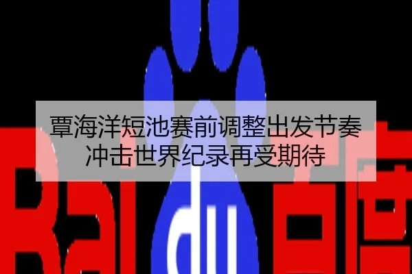 覃海洋短池赛前调整出发节奏 冲击世界纪录再受期待